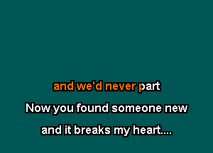 and we'd never part

Now you found someone new

and it breaks my heart...