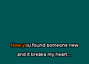 Now you found someone new

and it breaks my heart...