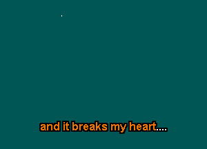 and it breaks my heart...