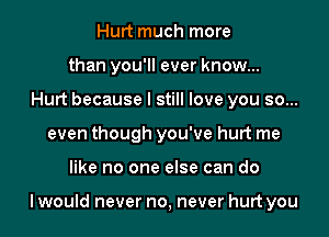 Hurt much more
than you'll ever know...
Hurt because I still love you so...
even though you've hurt me
like no one else can do

I would never no, never hurt you