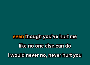 even though you've hurt me

like no one else can do

I would never no, never hurt you