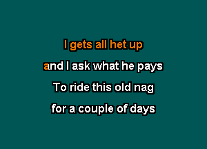I gets all het up
and I ask what he pays
To ride this old nag

for a couple of days