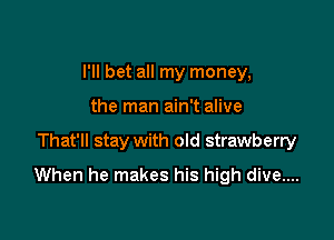 I'll bet all my money,
the man ain't alive

That'll stay with old strawberry

When he makes his high dive....