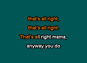 that's all right,
that's all right.

That's all right mama,

anyway you do
