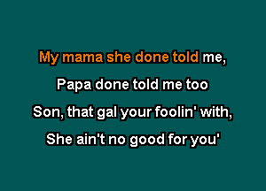 My mama she done told me,
Papa done told me too

Son, that gal your foolin' with,

She ain't no good for you'