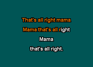 That's all right mama

Mama that's all right

Mama
that's all right.