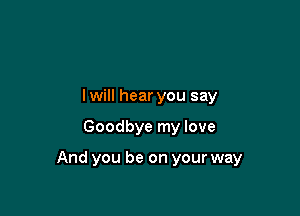 lwill hear you say

Goodbye my love

And you be on your way