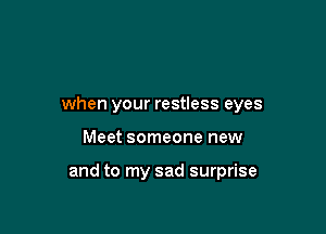 when your restless eyes

Meet someone new

and to my sad surprise
