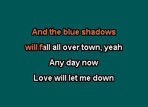 And the blue shadows

will fall all over town, yeah

Any day now

Love will let me down