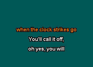when the clock strikes go

You'll call it off,

oh yes, you will