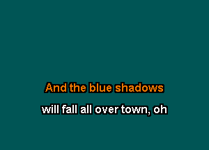 And the blue shadows

will fall all over town, oh