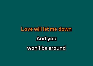 Love will let me down

And you

won't be around