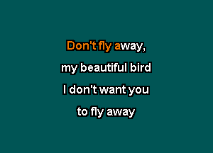 Don't fly away,

my beautiful bird
I don't want you

to fly away