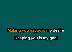 Making you happy is my desire

Keeping you is my goal
