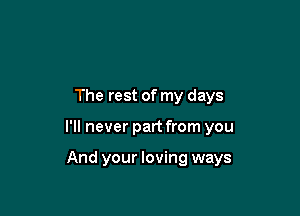 The rest of my days

I'll never part from you

And your loving ways