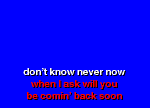 don? know never now