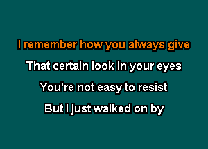 I remember how you always give

That certain look in your eyes

You're not easy to resist

But Ijust walked on by