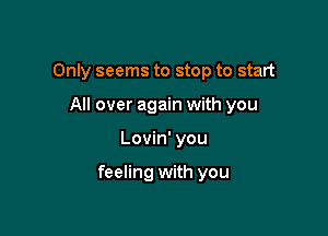 Only seems to stop to start
All over again with you

Lovin' you

feeling with you