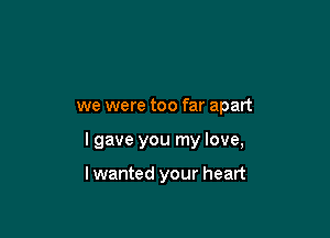 we were too far apart

I gave you my love,

lwanted your heart