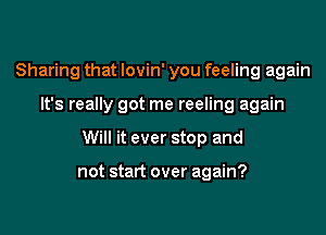 Sharing that lovin' you feeling again

It's really got me reeling again

Will it ever stop and

not start over again?