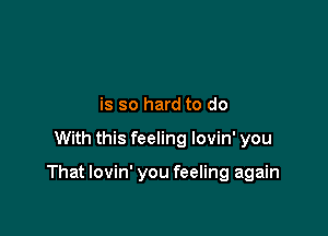 is so hard to do

With this feeling lovin' you

That lovin' you feeling again