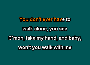 You don't ever have to

walk alone, you see

C'mon, take my hand, and baby,

won't you walk with me