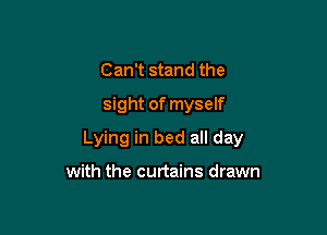 Can't stand the
sight of myself

Lying in bed all day

with the curtains drawn