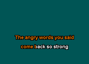 The angry words you said

come back so strong