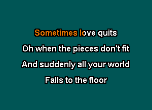 Sometimes love quits

Oh when the pieces don't fit

And suddenly all your world

Falls to the floor