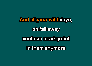 And all your wild days,

oh fall away
cant see much point

in them anymore