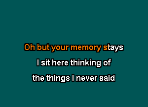 Oh but your memory stays

I sit here thinking of

the things I never said