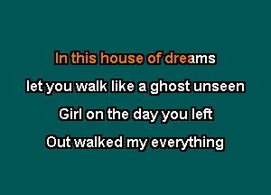 In this house of dreams
let you walk like a ghost unseen

Girl on the day you left

Outwalked my everything