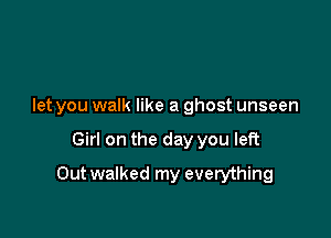 let you walk like a ghost unseen

Girl on the day you left

Outwalked my everything