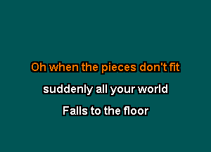 Oh when the pieces don't fit

suddenly all your world

Falls to the floor
