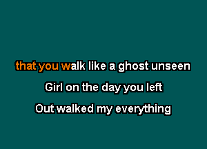 that you walk like a ghost unseen

Girl on the day you left

Outwalked my everything