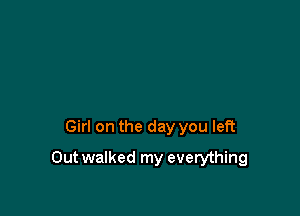 Girl on the day you left

Outwalked my everything