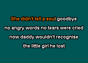 She didn't tell a soul goodbye

no angry words no tears were cried

now daddy wouldn't recognise

the little girl he lost