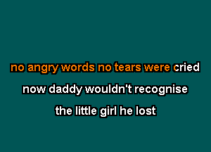 no angry words no tears were cried

now daddy wouldn't recognise

the little girl he lost