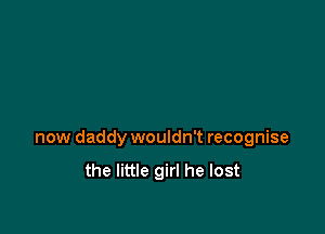 now daddy wouldn't recognise

the little girl he lost