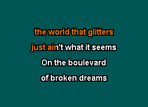 the world that glitters

just ain't what it seems
0n the boulevard

of broken dreams