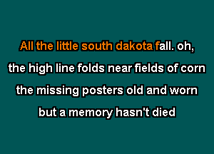 All the little south dakota fall. oh,
the high line folds near fields of com
the missing posters old and worn

but a memory hasn't died