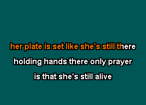 her plate is set like she's still there

holding hands there only prayer

is that she's still alive