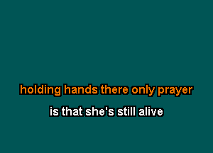 holding hands there only prayer

is that she's still alive