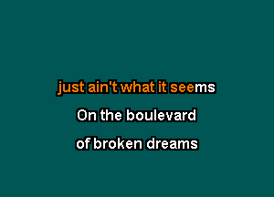 just ain't what it seems

0n the boulevard

of broken dreams