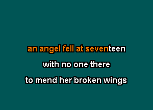 an angel fell at seventeen

with no one there

to mend her broken wings