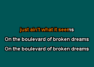 just ain't what it seems

0n the boulevard of broken dreams

0n the boulevard of broken dreams