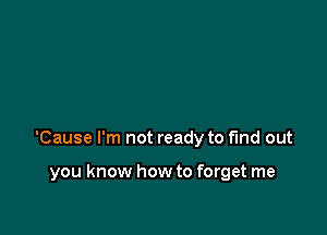 'Cause I'm not ready to fund out

you know how to forget me