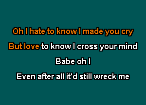 Oh I hate to know I made you cry

But love to knowl cross your mind

Babe oh I

Even after all it'd still wreck me