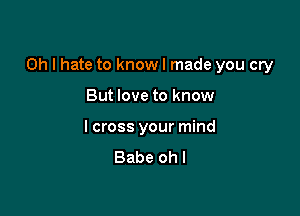 Oh I hate to know I made you cry

But love to know

I cross your mind
Babe oh I