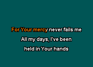 For Your mercy never fails me

All my days, I've been

held in Your hands